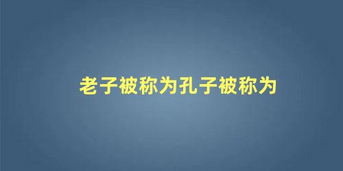 老子被世人称为(老子被人称为什么)